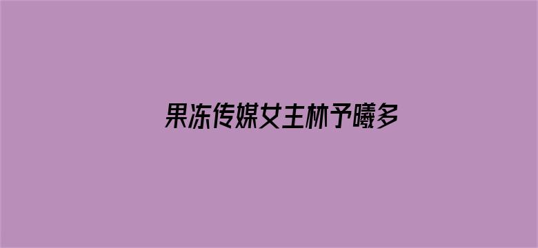 >果冻传媒女主林予曦多少作品横幅海报图